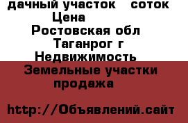дачный участок 6 соток . › Цена ­ 150 000 - Ростовская обл., Таганрог г. Недвижимость » Земельные участки продажа   